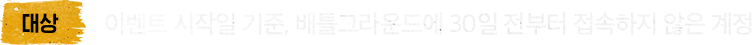 대상: 이벤트 시작일 기준, 배틀그라운드에 30일 전부터 접속하지 않은 계정